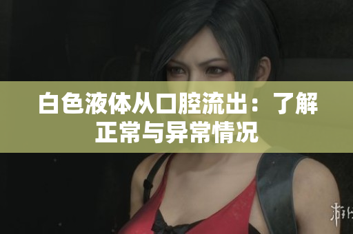 白色液体从口腔流出：了解正常与异常情况