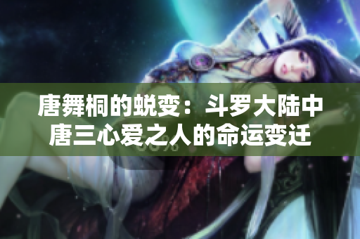 唐舞桐的蜕变：斗罗大陆中唐三心爱之人的命运变迁
