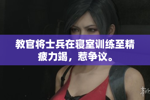 教官将士兵在寝室训练至精疲力竭，惹争议。