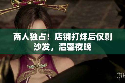 两人独占！店铺打烊后仅剩沙发，温馨夜晚