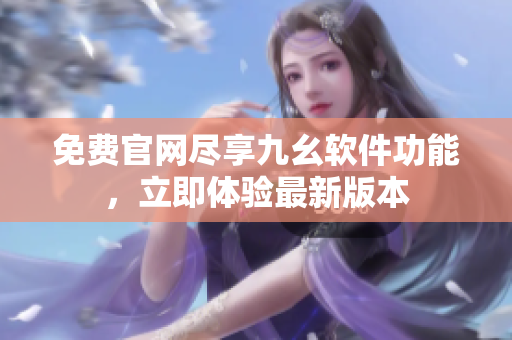 免费官网尽享九幺软件功能，立即体验最新版本