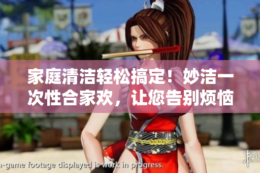 家庭清洁轻松搞定！妙洁一次性合家欢，让您告别烦恼！
