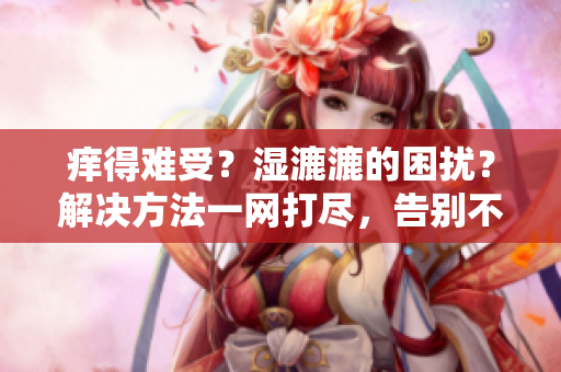 痒得难受？湿漉漉的困扰？解决方法一网打尽，告别不适！