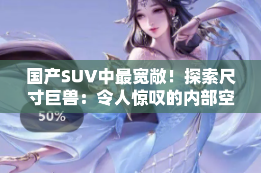 国产SUV中最宽敞！探索尺寸巨兽：令人惊叹的内部空间与震撼性能