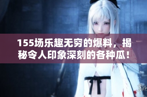 155场乐趣无穷的爆料，揭秘令人印象深刻的各种瓜！
