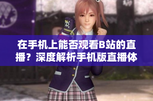 在手机上能否观看B站的直播？深度解析手机版直播体验