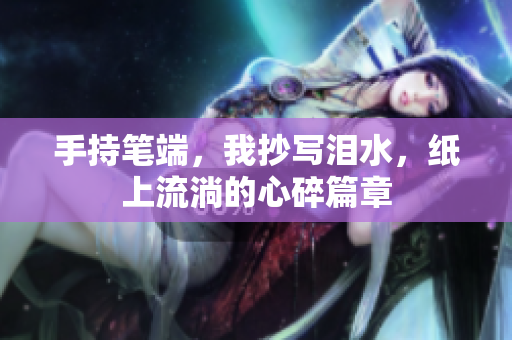 手持笔端，我抄写泪水，纸上流淌的心碎篇章
