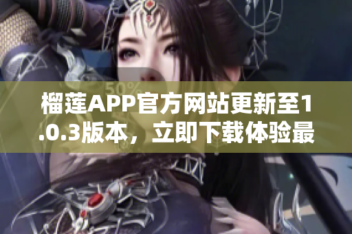 榴莲APP官方网站更新至1.0.3版本，立即下载体验最新特性!