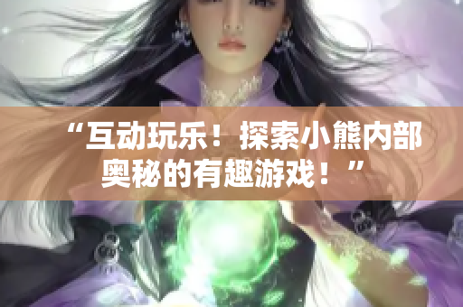 “互动玩乐！探索小熊内部奥秘的有趣游戏！”
