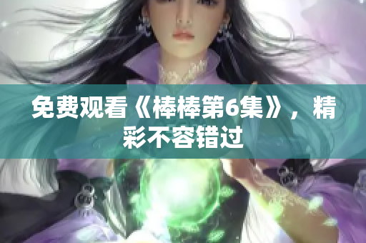 免费观看《棒棒第6集》，精彩不容错过