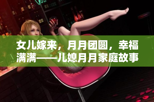 女儿嫁来，月月团圆，幸福满满——儿媳月月家庭故事