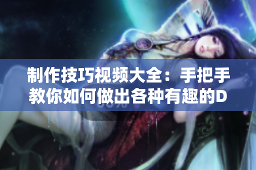 制作技巧视频大全：手把手教你如何做出各种有趣的DIY视频
