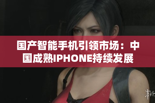 国产智能手机引领市场：中国成熟IPHONE持续发展