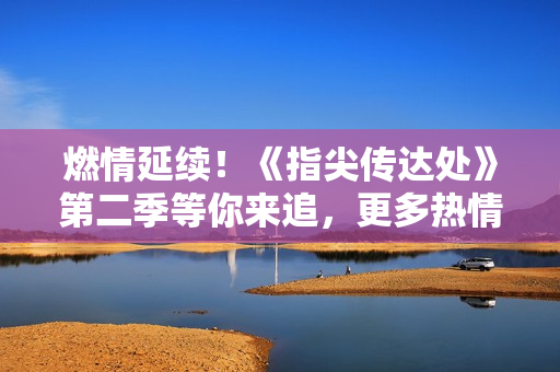 燃情延续！《指尖传达处》第二季等你来追，更多热情故事待解锁