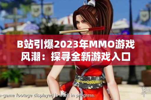 B站引爆2023年MMO游戏风潮：探寻全新游戏入口
