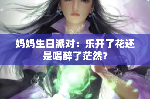 妈妈生日派对：乐开了花还是喝醉了茫然？