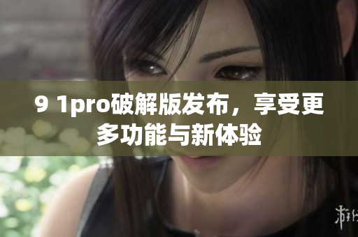 9 1pro破解版发布，享受更多功能与新体验