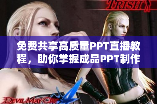 免费共享高质量PPT直播教程，助你掌握成品PPT制作技巧