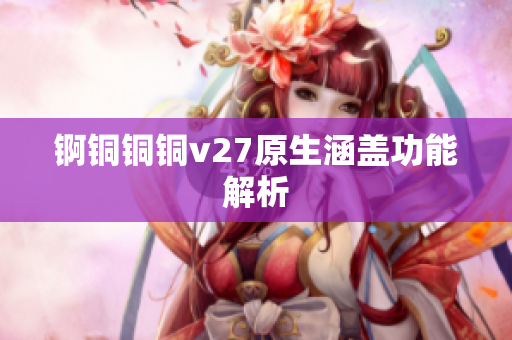 锕铜铜铜v27原生涵盖功能解析