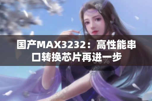 国产MAX3232：高性能串口转换芯片再进一步