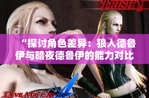 “探讨角色差异：狼人德鲁伊与暗夜德鲁伊的能力对比与解析”
