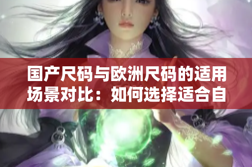 国产尺码与欧洲尺码的适用场景对比：如何选择适合自己的尺码？