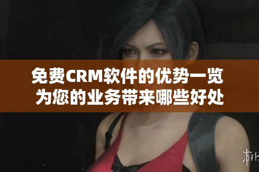 免费CRM软件的优势一览 为您的业务带来哪些好处