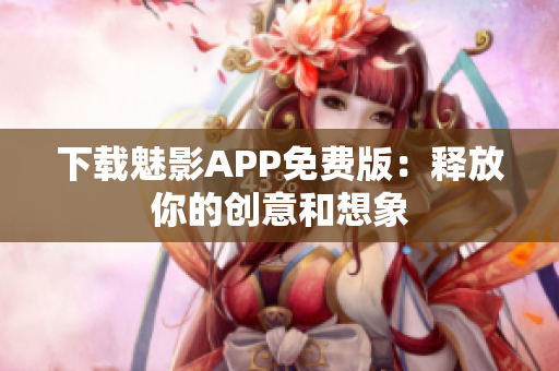 下载魅影APP免费版：释放你的创意和想象