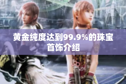 黄金纯度达到99.9%的珠宝首饰介绍