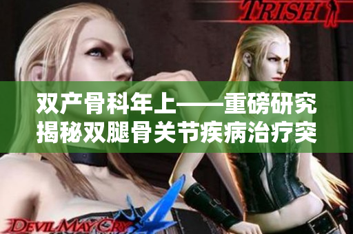 双产骨科年上——重磅研究揭秘双腿骨关节疾病治疗突破