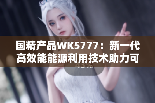 国精产品WK5777：新一代高效能能源利用技术助力可持续发展