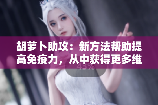 胡萝卜助攻：新方法帮助提高免疫力，从中获得更多维生素C