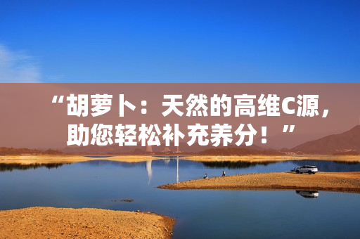 “胡萝卜：天然的高维C源，助您轻松补充养分！”