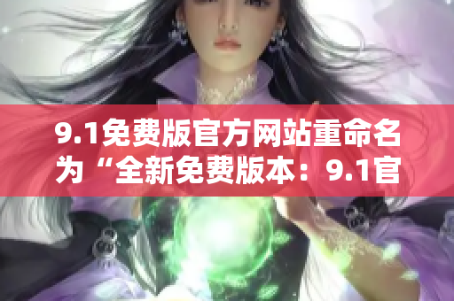 9.1免费版官方网站重命名为“全新免费版本：9.1官方网站全面升级！”