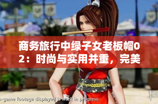 商务旅行中绿子女老板帽02：时尚与实用并重，完美诠释女性魅力