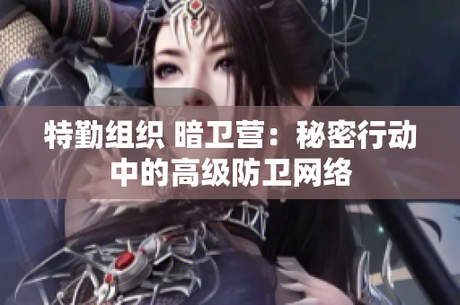 特勤组织 暗卫营：秘密行动中的高级防卫网络