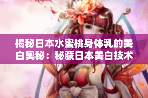 揭秘日本水蜜桃身体乳的美白奥秘：秘藏日本美白技术，焕发肌肤光彩