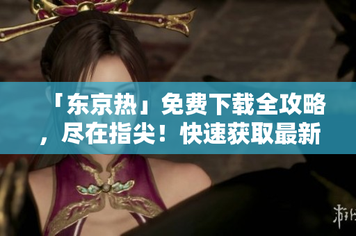 「东京热」免费下载全攻略，尽在指尖！快速获取最新热门资源，畅享高清无码体验！