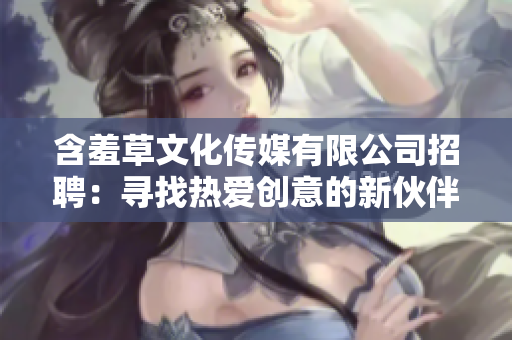 含羞草文化传媒有限公司招聘：寻找热爱创意的新伙伴，共同探索文化传媒领域