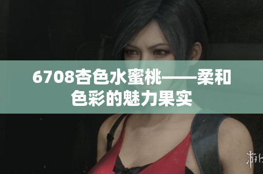 6708杏色水蜜桃——柔和色彩的魅力果实
