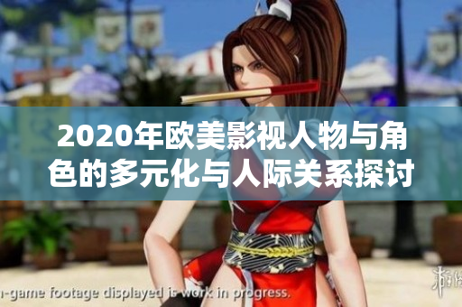 2020年欧美影视人物与角色的多元化与人际关系探讨：新视角和发展趋势