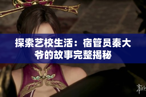探索艺校生活：宿管员秦大爷的故事完整揭秘