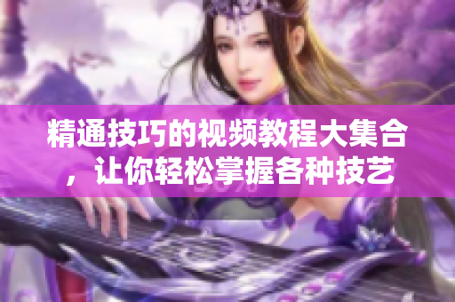 精通技巧的视频教程大集合，让你轻松掌握各种技艺