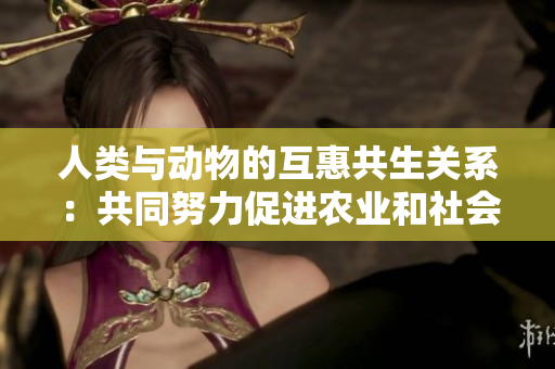 人类与动物的互惠共生关系：共同努力促进农业和社会发展