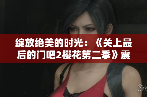 绽放绝美的时光：《关上最后的门吧2樱花第二季》震撼回归