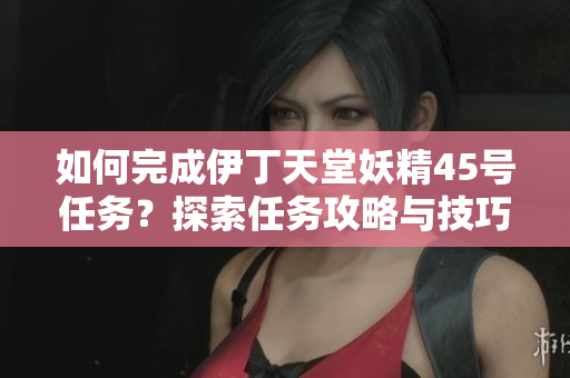 如何完成伊丁天堂妖精45号任务？探索任务攻略与技巧