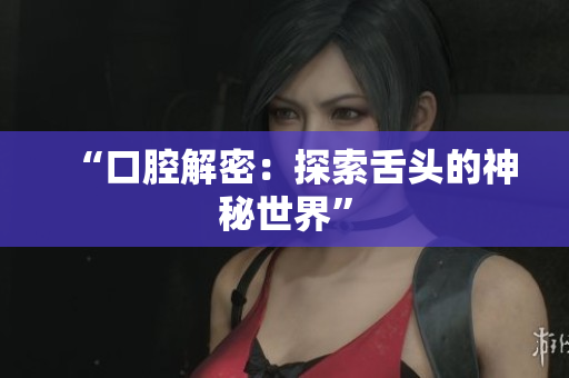 “口腔解密：探索舌头的神秘世界”