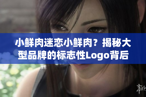 小鲜肉迷恋小鲜肉？揭秘大型品牌的标志性Logo背后的故事