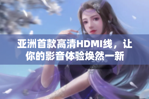 亚洲首款高清HDMI线，让你的影音体验焕然一新