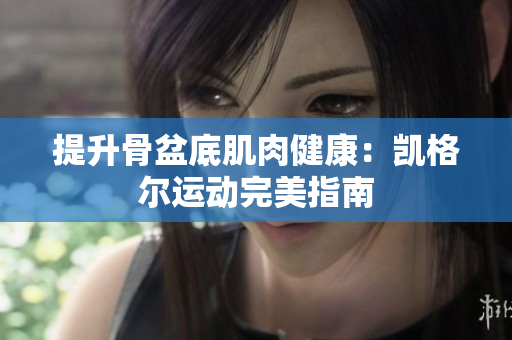提升骨盆底肌肉健康：凯格尔运动完美指南